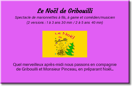  Le Noël de Gribouilli Spectacle de marionnettes à fils, à gaine et comédien/musicien (2 versions : 1 à 3 ans 30 min / 2 à 5 ans 40 min) ﷯ Quel merveilleux après-midi nous passons en compagnie de Gribouilli et Monsieur Pinceau, en préparant Noël... 